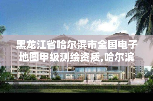 黑龙江省哈尔滨市全国电子地图甲级测绘资质,哈尔滨测绘局是干什么的。