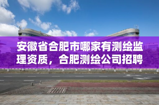 安徽省合肥市哪家有测绘监理资质，合肥测绘公司招聘