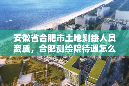 安徽省合肥市土地测绘人员资质，合肥测绘院待遇怎么样