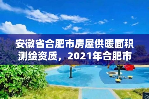 安徽省合肥市房屋供暖面积测绘资质，2021年合肥市市政供暖价格