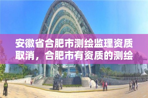 安徽省合肥市测绘监理资质取消，合肥市有资质的测绘公司