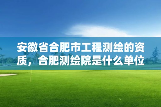 安徽省合肥市工程测绘的资质，合肥测绘院是什么单位