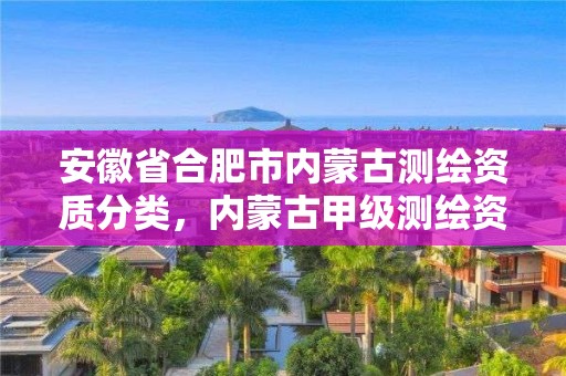 安徽省合肥市内蒙古测绘资质分类，内蒙古甲级测绘资质单位