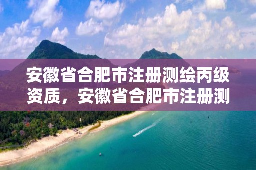 安徽省合肥市注册测绘丙级资质，安徽省合肥市注册测绘丙级资质的公司