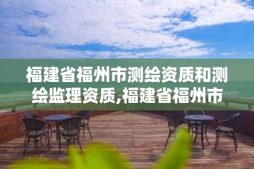 福建省福州市测绘资质和测绘监理资质,福建省福州市测绘资质和测绘监理资质哪个好