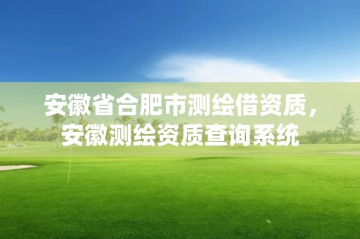 安徽省合肥市测绘借资质，安徽测绘资质查询系统