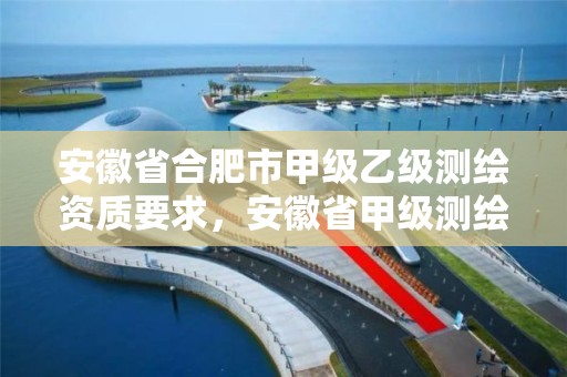 安徽省合肥市甲级乙级测绘资质要求，安徽省甲级测绘资质单位