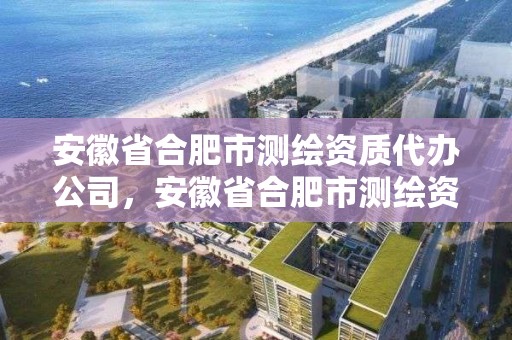 安徽省合肥市测绘资质代办公司，安徽省合肥市测绘资质代办公司电话