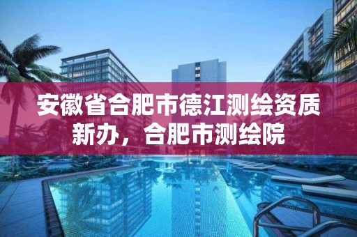 安徽省合肥市德江测绘资质新办，合肥市测绘院