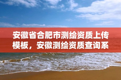 安徽省合肥市测绘资质上传模板，安徽测绘资质查询系统