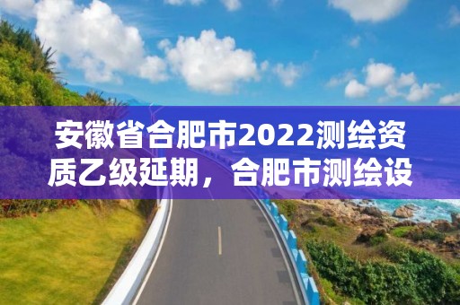 安徽省合肥市2022测绘资质乙级延期，合肥市测绘设计