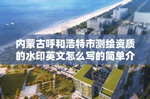 内蒙古呼和浩特市测绘资质的水印英文怎么写的简单介绍