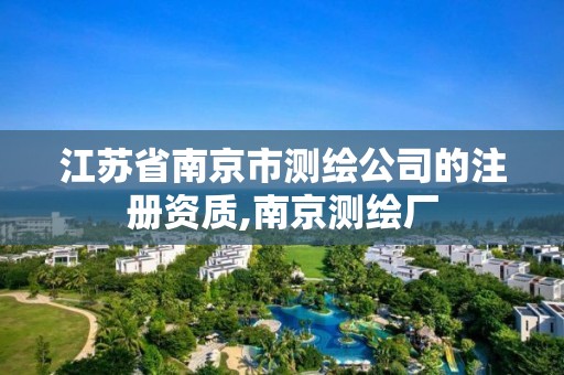 江苏省南京市测绘公司的注册资质,南京测绘厂