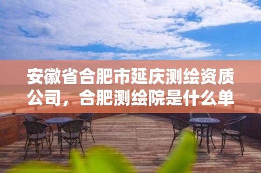 安徽省合肥市延庆测绘资质公司,合肥测绘院是什么单位 安徽省合肥市延庆测绘资质公司,合肥测绘院是什么单位