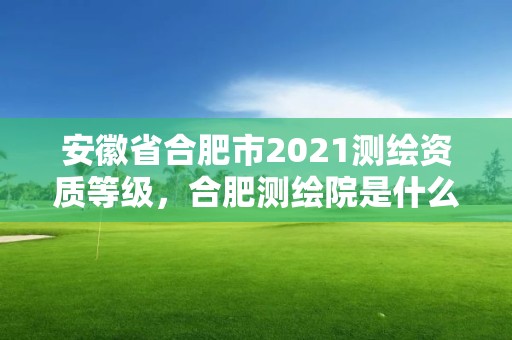 安徽省合肥市2021测绘资质等级，合肥测绘院是什么单位