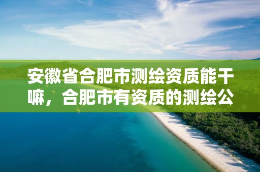 安徽省合肥市测绘资质能干嘛，合肥市有资质的测绘公司