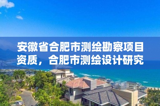 安徽省合肥市测绘勘察项目资质，合肥市测绘设计研究院是国企吗