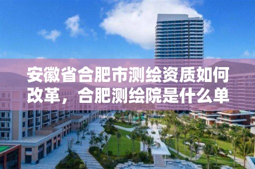 安徽省合肥市测绘资质如何改革，合肥测绘院是什么单位