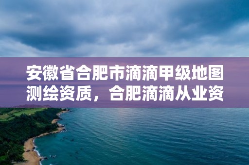 安徽省合肥市滴滴甲级地图测绘资质，合肥滴滴从业资格证在哪里考