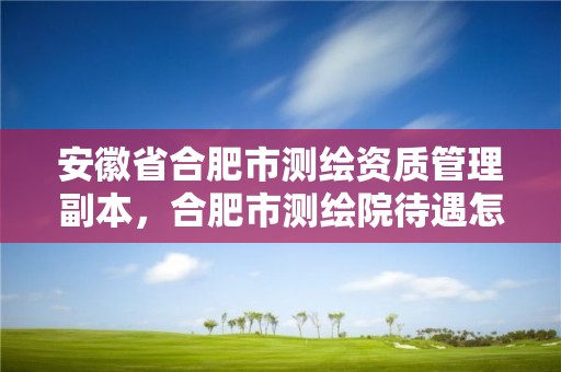 安徽省合肥市测绘资质管理副本，合肥市测绘院待遇怎么样