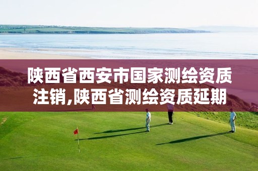 陕西省西安市国家测绘资质注销,陕西省测绘资质延期公告