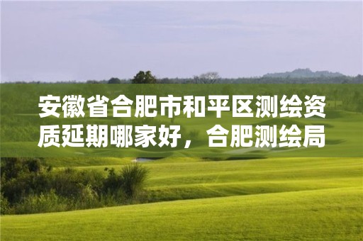 安徽省合肥市和平区测绘资质延期哪家好，合肥测绘局招聘信息