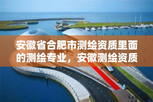 安徽省合肥市测绘资质里面的测绘专业，安徽测绘资质办理