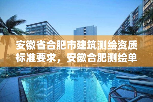 安徽省合肥市建筑测绘资质标准要求，安徽合肥测绘单位电话