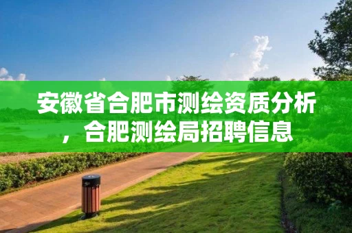 安徽省合肥市测绘资质分析,合肥测绘局招聘信息 安徽省合肥市测绘资质分析,合肥测绘局招聘信息