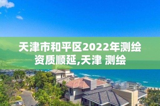 天津市和平区2022年测绘资质顺延,天津 测绘