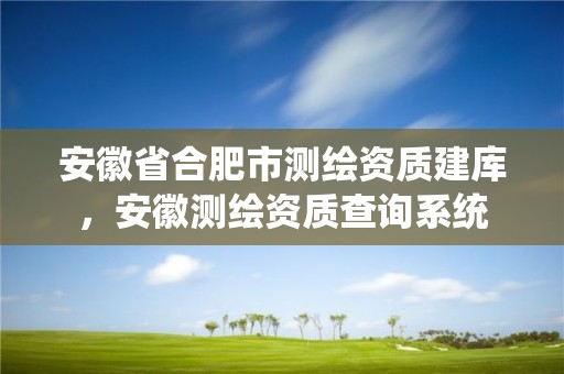 安徽省合肥市测绘资质建库，安徽测绘资质查询系统