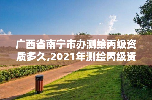 广西省南宁市办测绘丙级资质多久,2021年测绘丙级资质申报条件