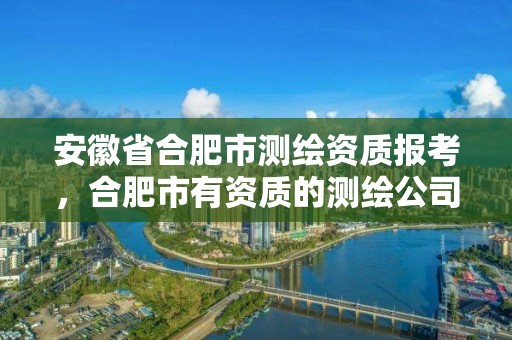 安徽省合肥市测绘资质报考，合肥市有资质的测绘公司