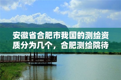 安徽省合肥市我国的测绘资质分为几个，合肥测绘院待遇怎么样