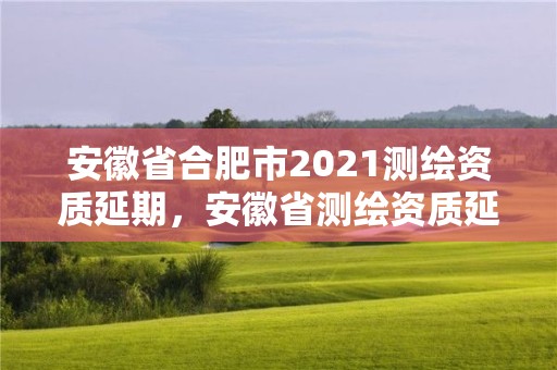 安徽省合肥市2021测绘资质延期，安徽省测绘资质延期公告