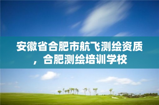 安徽省合肥市航飞测绘资质，合肥测绘培训学校