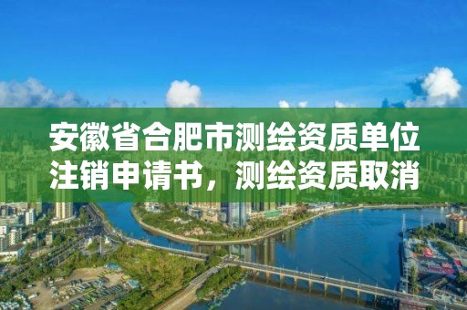 安徽省合肥市测绘资质单位注销申请书，测绘资质取消注册测绘师