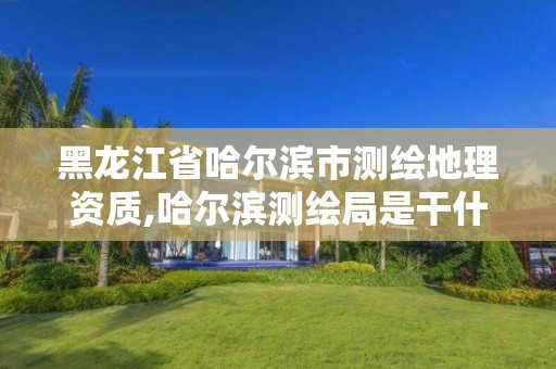 黑龙江省哈尔滨市测绘地理资质,哈尔滨测绘局是干什么的