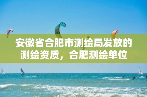 安徽省合肥市测绘局发放的测绘资质，合肥测绘单位