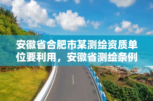 安徽省合肥市某测绘资质单位要利用，安徽省测绘条例