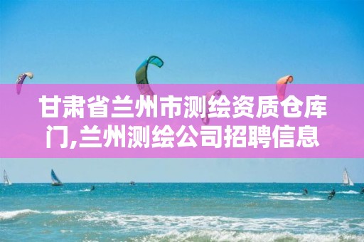 甘肃省兰州市测绘资质仓库门,兰州测绘公司招聘信息