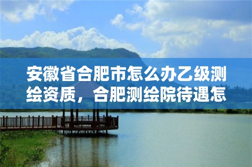 安徽省合肥市怎么办乙级测绘资质，合肥测绘院待遇怎么样