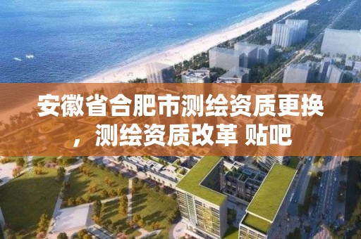 安徽省合肥市测绘资质更换，测绘资质改革 贴吧