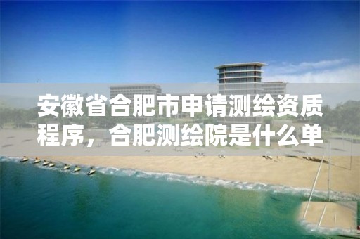 安徽省合肥市申请测绘资质程序，合肥测绘院是什么单位