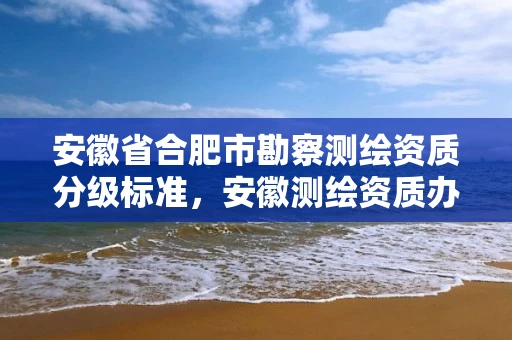安徽省合肥市勘察测绘资质分级标准,安徽测绘资质办理 安徽省合肥市勘察测绘资质分级标准,安徽测绘资质办理