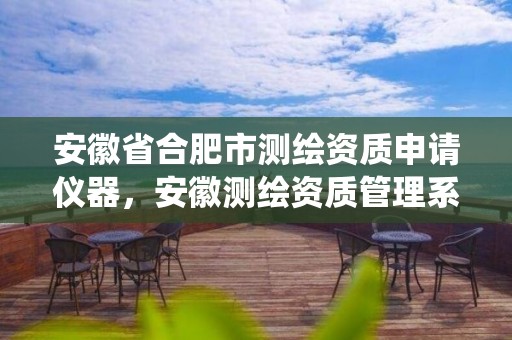 安徽省合肥市测绘资质申请仪器，安徽测绘资质管理系统