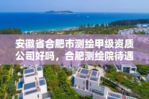 安徽省合肥市测绘甲级资质公司好吗，合肥测绘院待遇怎么样