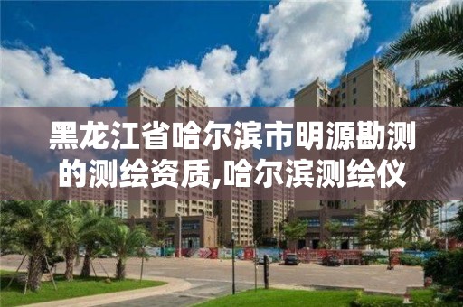 黑龙江省哈尔滨市明源勘测的测绘资质,哈尔滨测绘仪器检测