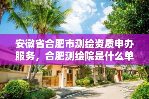 安徽省合肥市测绘资质申办服务，合肥测绘院是什么单位