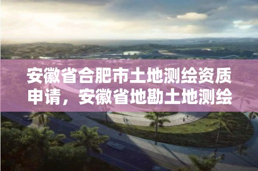 安徽省合肥市土地测绘资质申请，安徽省地勘土地测绘工程专业技术资格评审标准条件